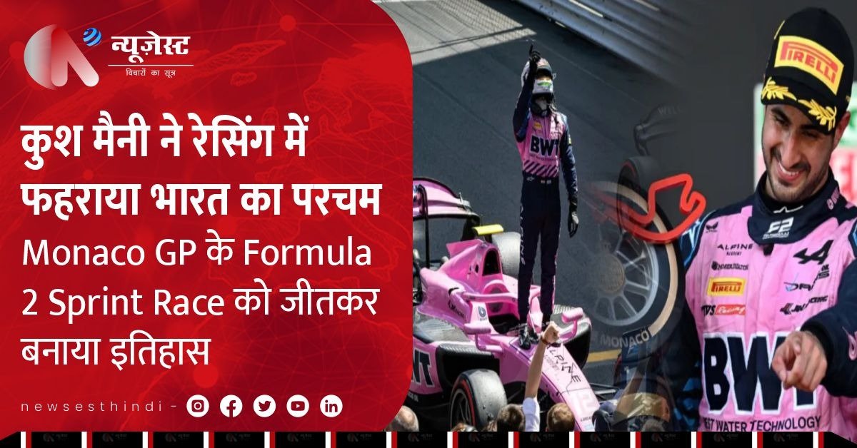 कुश मैनी ने रेसिंग में फहराया भारत का परचम, Monaco GP के Formula 2 Sprint Race को जीतकर बनाया इतिहास