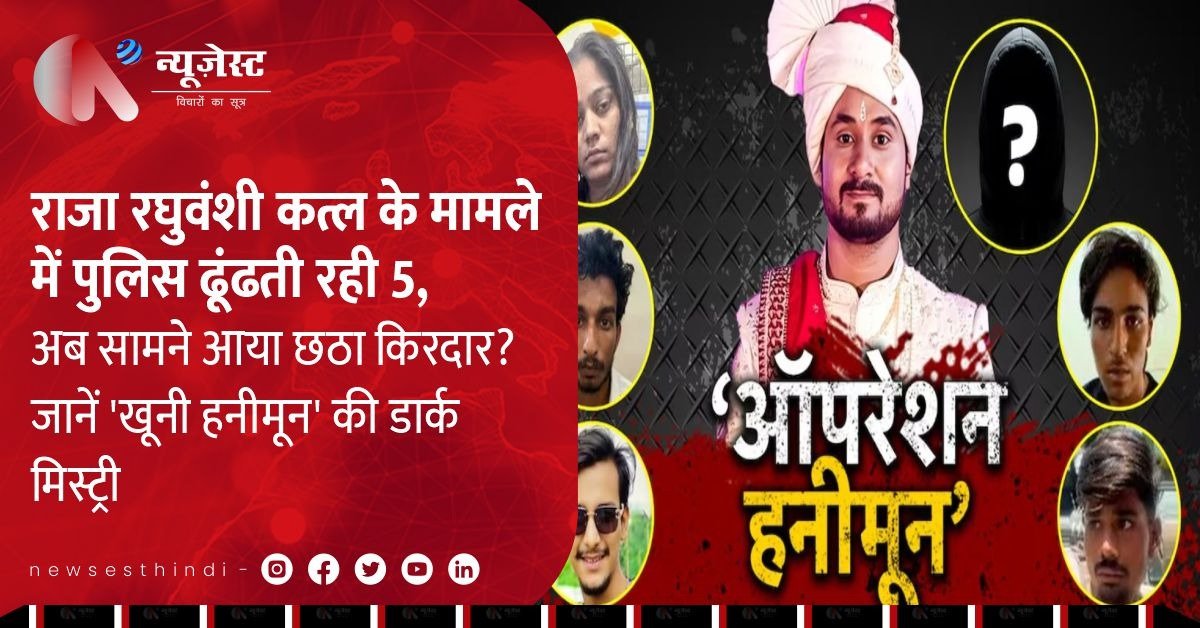 राजा रघुवंशी मर्डर केस: क्या छठा किरदार भी था 'खूनी हनीमून' की साजिश में?