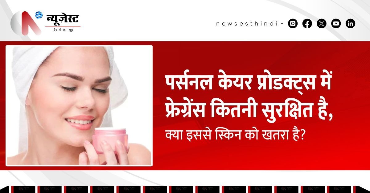 पर्सनल केयर प्रोडक्ट्स में फ्रेग्रेंस कितनी सुरक्षित है, क्या इससे स्किन को खतरा है?
